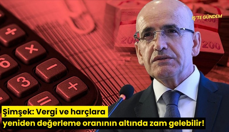 Şimşek: Vergi ve harçlara yeniden değerleme oranının altında zam gelebilir!