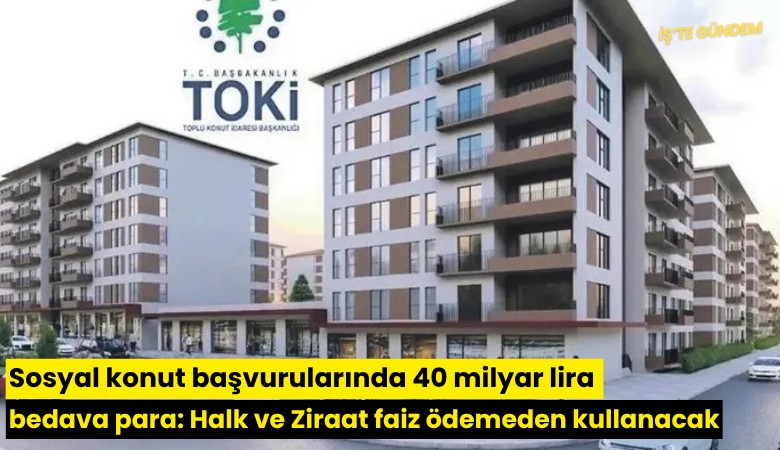Sosyal konut başvurularında 40 milyar lira bedava para: Halk ve Ziraat faiz ödemeden kullanacak