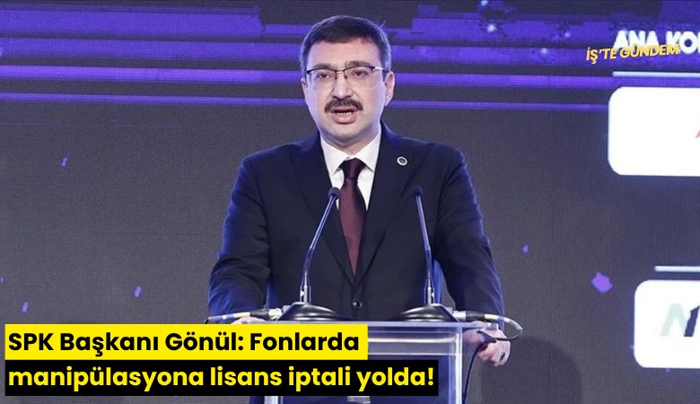 SPK Başkanı Gönül: Fonlarda manipülasyona lisans iptali yolda!