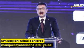 SPK Başkanı Gönül: Fonlarda manipülasyona lisans iptali yolda!