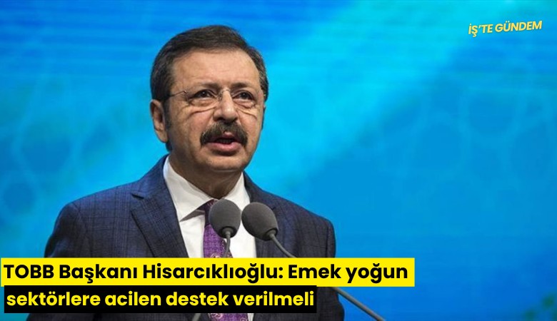 TOBB Başkanı Hisarcıklıoğlu: Emek yoğun sektörlere acilen destek verilmeli
