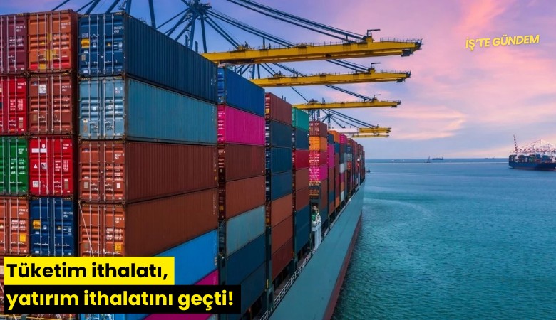 Tüketim ithalatı, yatırım ithalatını geçti!