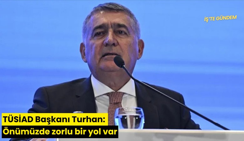 TÜSİAD Başkanı Turhan: Önümüzde zorlu bir yol var