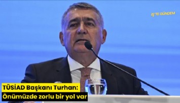 TÜSİAD Başkanı Turhan: Önümüzde zorlu bir yol var