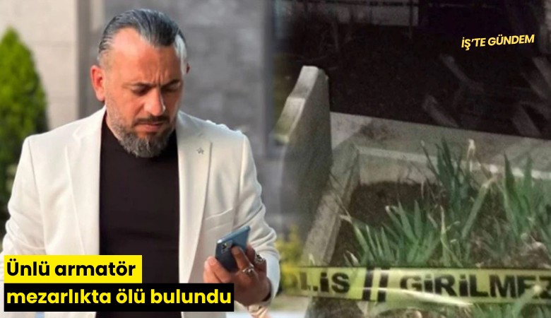 Ünlü armatör mezarlıkta ölü bulundu