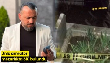 Ünlü armatör mezarlıkta ölü bulundu