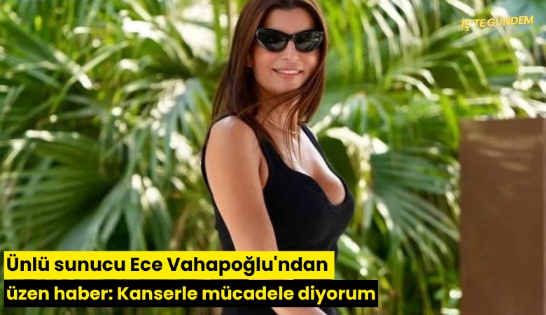 Ünlü sunucu Ece Vahapoğlu'ndan üzen haber: Kanserle mücadele ediyorum