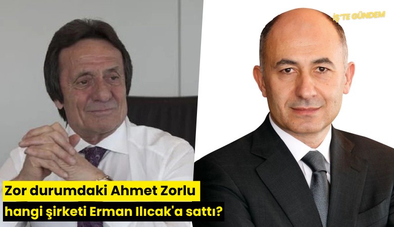 Zor durumdaki Ahmet Zorlu hangi şirketi Erman Ilıcak'a sattı?
