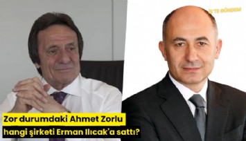Zor durumdaki Ahmet Zorlu hangi şirketi Erman Ilıcak'a sattı?