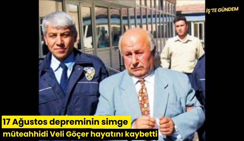 17 Ağustos depreminin simge müteahhidi Veli Göçer hayatını kaybetti