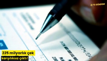 225 milyarlık çek karşılıksız çıktı!