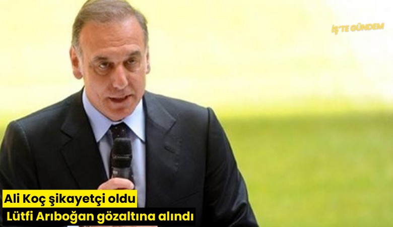 Ali Koç şikayetçi oldu Lütfi Arıboğan gözaltına alındı