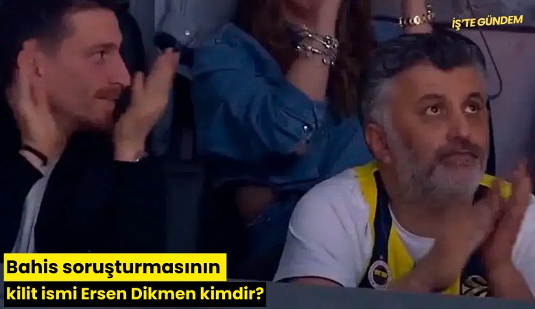 Bahis soruşturmasının kilit ismi Ersen Dikmen kimdir?