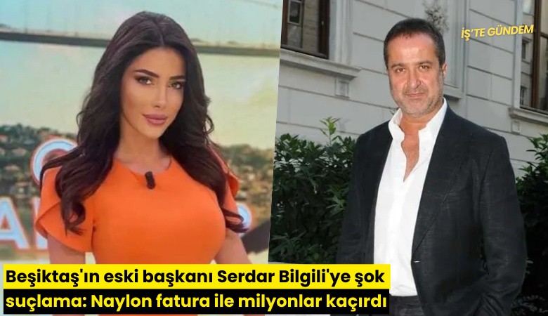 Beşiktaş'ın eski başkanı Serdar Bilgili'ye şok suçlama: Naylon fatura ile milyonlar kaçırdı