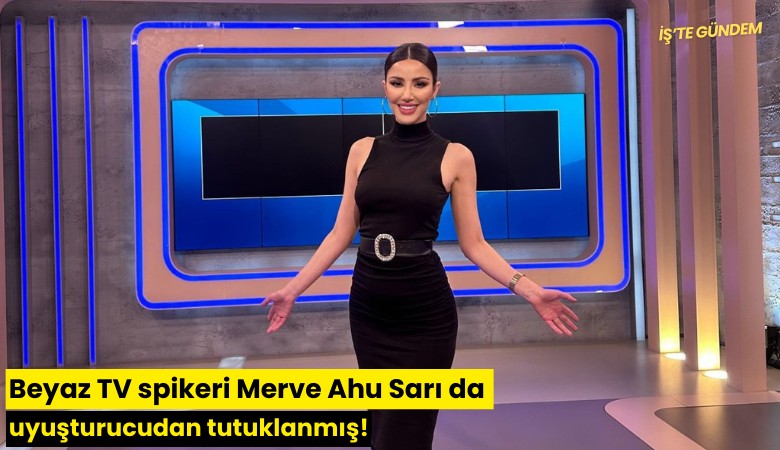 Beyaz TV spikeri Merve Ahu Sarı da uyuşturucudan tutuklanmış!