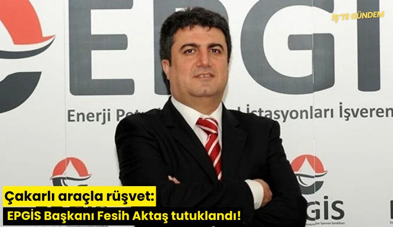 Çakarlı araçla rüşvet: EPGİS Başkanı Fesih Aktaş tutuklandı!