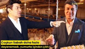 Coşkun Sabah daha fazla dayanamadı, yumurta işinden çıktı