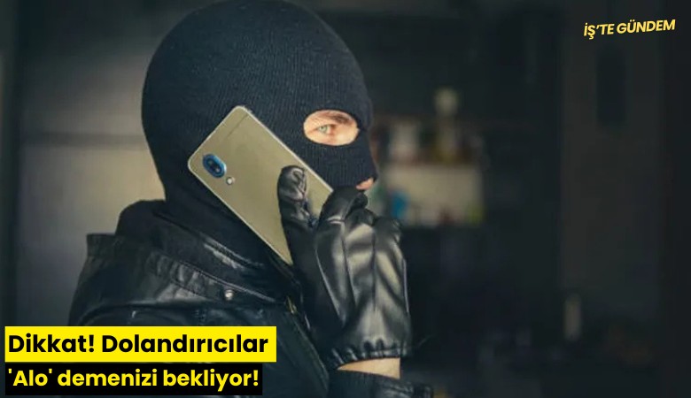 Dikkat! Dolandırıcılar 'Alo' demenizi bekliyor!
