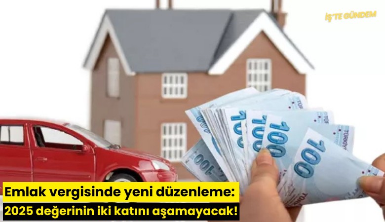 Emlak vergisinde yeni düzenleme: 2025 değerinin iki katını aşamayacak!