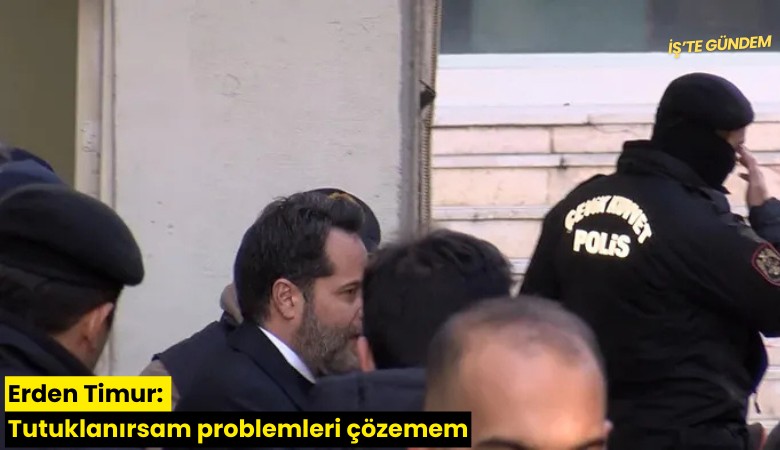 Erden Timur: Tutuklanırsam problemleri çözemem