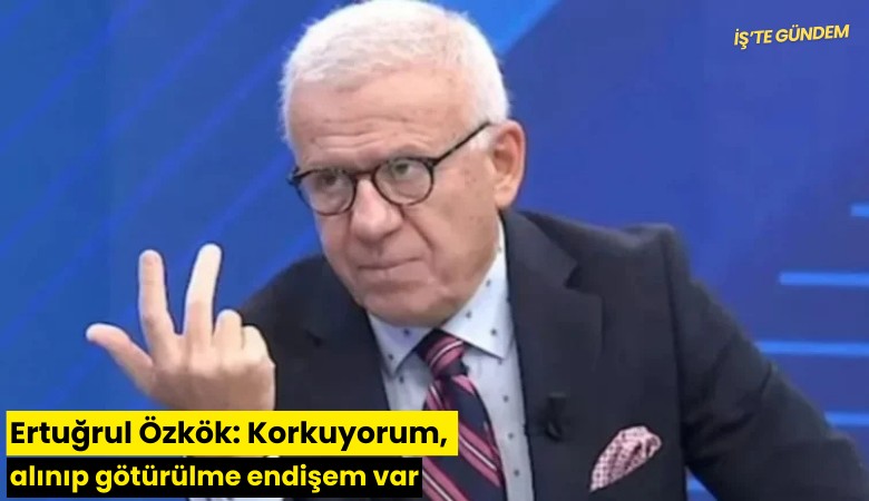 Ertuğrul Özkök: Korkuyorum, alınıp götürülme endişem var