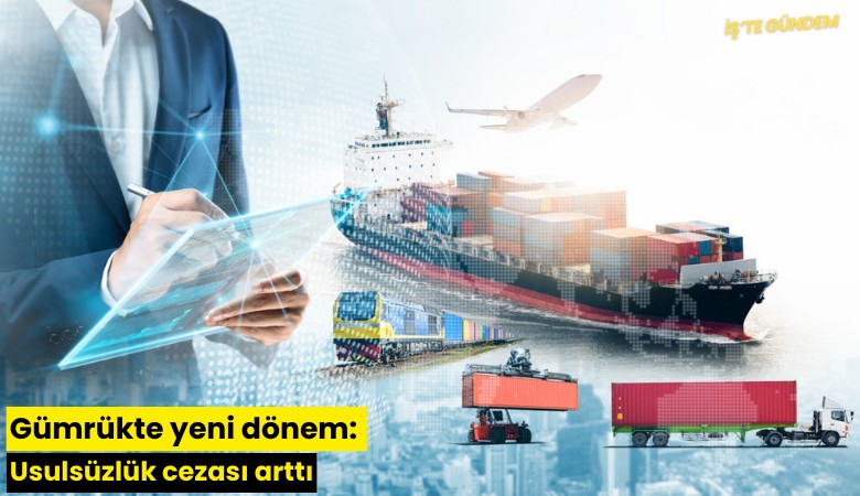 Gümrükte yeni dönem: Usulsüzlük cezası arttı
