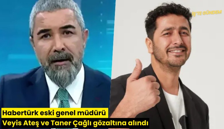Habertürk eski genel müdürü Veyis Ateş ve Taner Çağlı gözaltına alındı