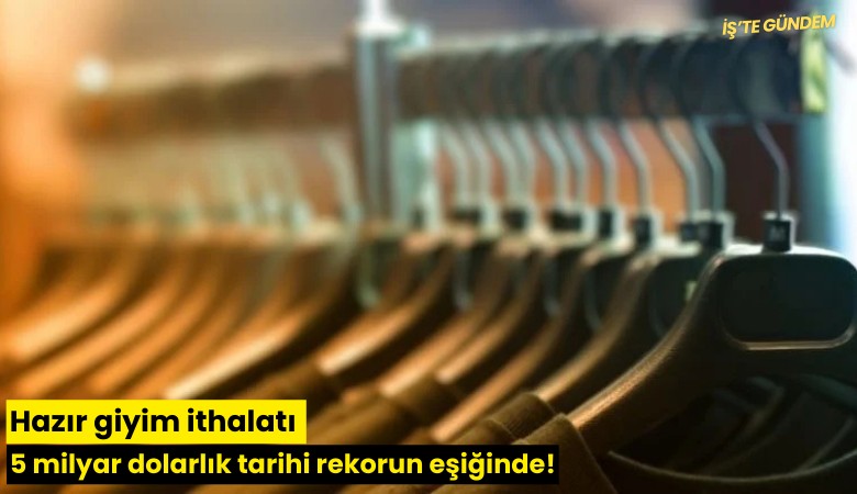 Hazır giyim ithalatı 5 milyar dolarlık tarihi rekorun eşiğinde!