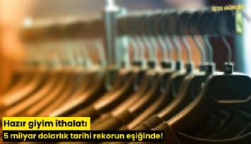 Hazır giyim ithalatı 5 milyar dolarlık tarihi rekorun eşiğinde!