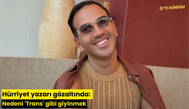 Hürriyet yazarı gözaltında: Nedeni 'Trans' gibi giyinmek