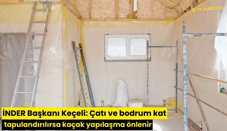 İNDER Başkanı Keçeli: Çatı ve bodrum kat tapulandırılırsa kaçak yapılaşma önlenir