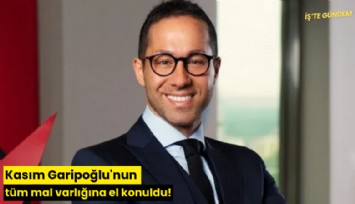 Kasım Garipoğlu'nun tüm mal varlığına el konuldu!