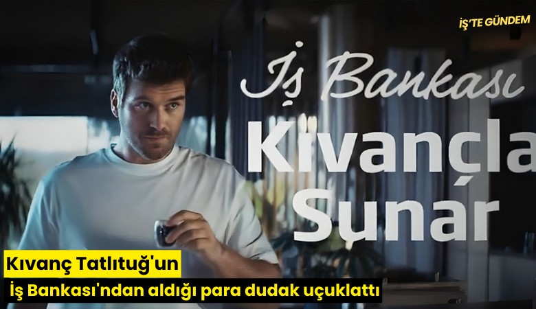 Kıvanç Tatlıtuğ'un İş Bankası'ndan aldığı para dudak uçuklattı