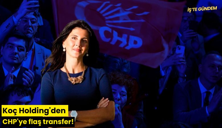 Koç Holding'den CHP'ye flaş transfer!