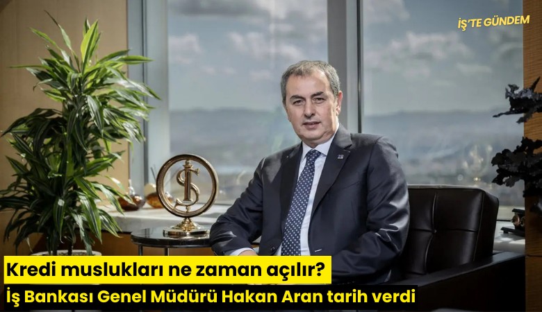 Kredi muslukları ne zaman açılır? İş Bankası Genel Müdürü Hakan Aran tarih verdi