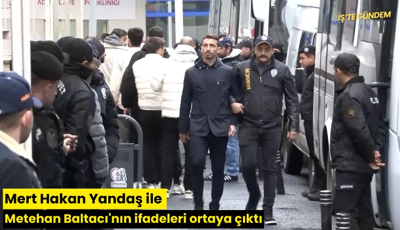 Mert Hakan Yandaş ile Metehan Baltacı'nın ifadeleri ortaya çıktı