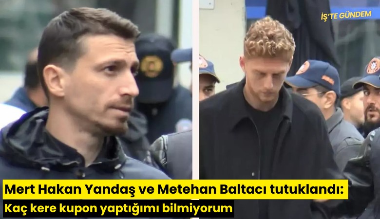Mert Hakan Yandaş ve Metehan Baltacı tutuklandı: Kaç kere kupon yaptığımı bilmiyorum