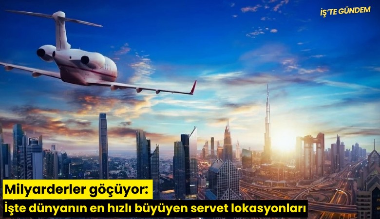 Milyarderler göçüyor: İşte dünyanın en hızlı büyüyen servet lokasyonları