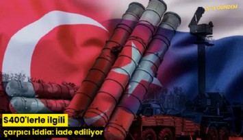 S400'lerle ilgili çarpıcı iddia: İade ediliyor