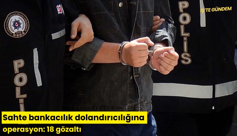 Sahte bankacılık dolandırıcılığına operasyon: 18 gözaltı