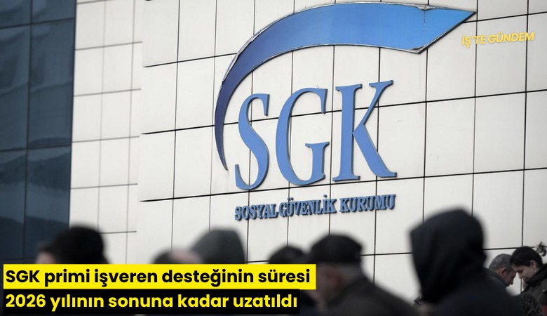 SGK primi işveren desteğinin süresi 2026 yılının sonuna kadar uzatıldı