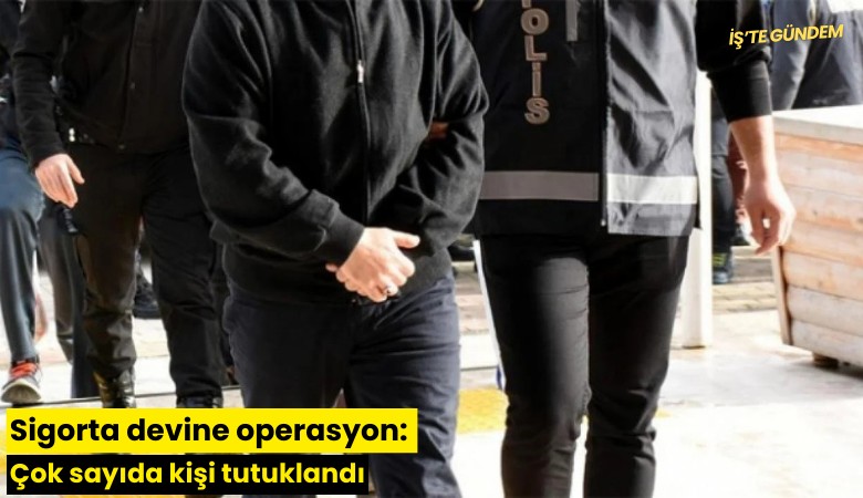 Sigorta devine operasyon: Çok sayıda kişi tutuklandı