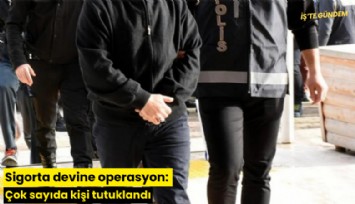 Sigorta devine operasyon: Çok sayıda kişi tutuklandı