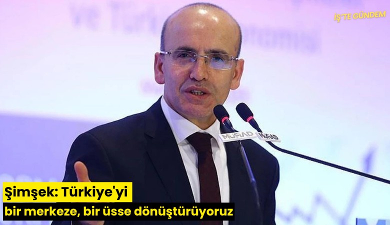 Şimşek: Türkiye'yi bir merkeze, bir üsse dönüştürüyoruz