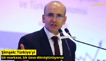 Şimşek: Türkiye'yi bir merkeze, bir üsse dönüştürüyoruz
