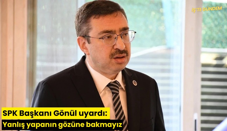 SPK Başkanı Gönül uyardı: Yanlış yapanın gözüne bakmayız