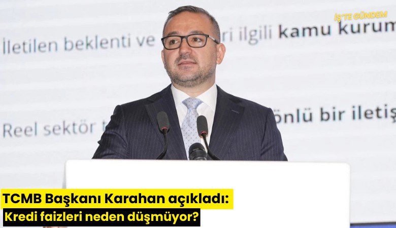 TCMB Başkanı Karahan açıkladı: Kredi faizleri neden düşmüyor?