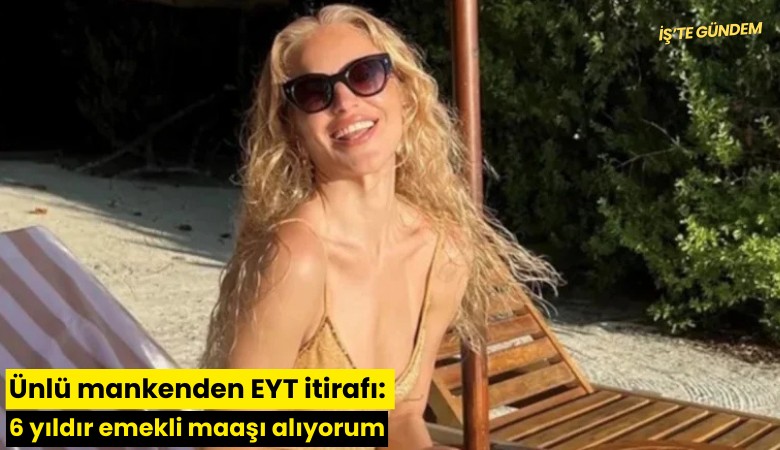 Ünlü mankenden EYT itirafı: 6 yıldır emekli maaşı alıyorum