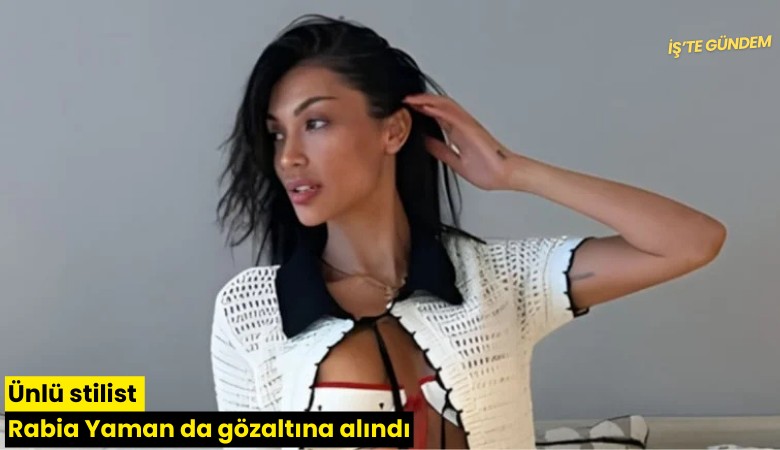 Ünlü stilist Rabia Yaman da gözaltına alındı