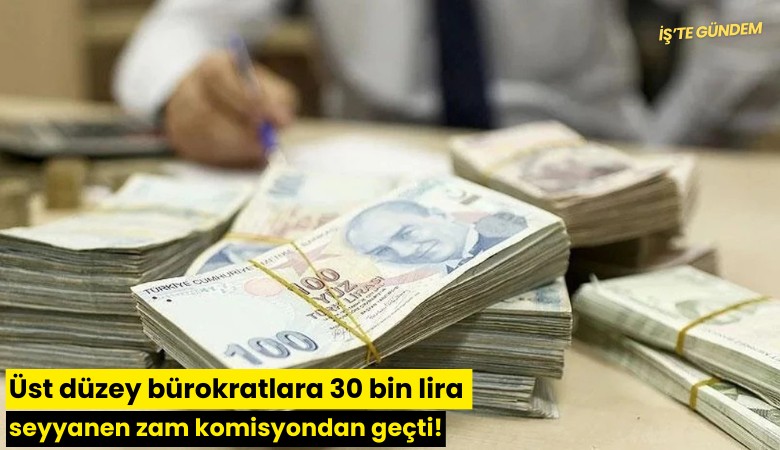 Üst düzey bürokratlara 30 bin lira seyyanen zam komisyondan geçti!
